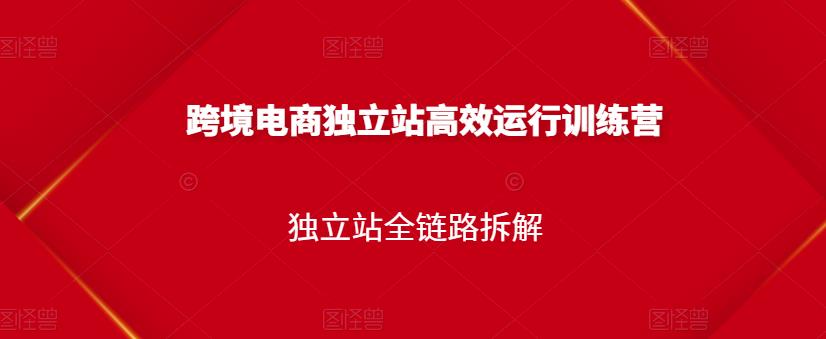 跨境电商独立站高效运行训练营，独立站全链路拆解-副业库