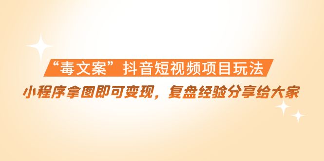 “毒文案”抖音短视频项目玩法，小程序拿图即可变现，复盘经验分享给大家-副业库