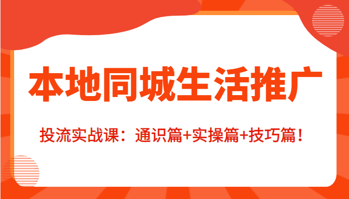 本地同城生活推广投流实战课：通识篇+实操篇+技巧篇！-副业库