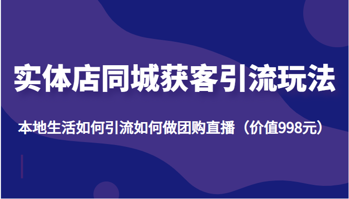 实体店同城获客引流玩法，本地生活如何引流如何做团购直播（价值998元）-副业库