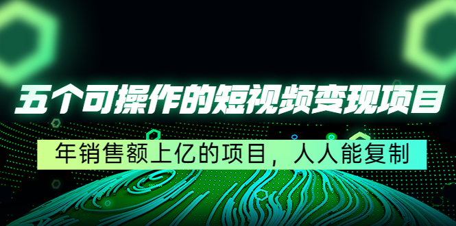五个可操作的短视频变现项目：年销售额上亿的项目，人人能复制-副业库