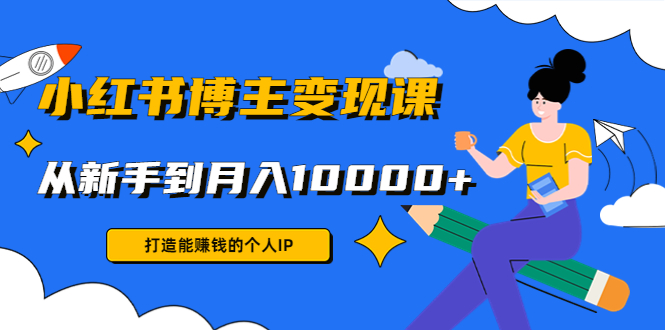 小红书博主变现课：打造能赚钱的个人IP，从新手到月入10000+(9节课)-副业库