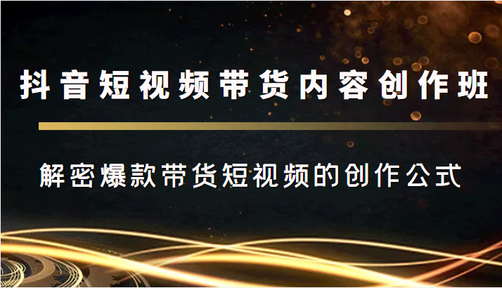 抖音短视频带货内容创作班，解密爆款带货短视频的创作公式-副业库