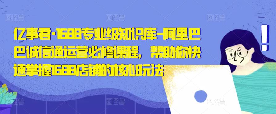 亿事君·1688专业级知识库-阿里巴巴诚信通运营必修课程，帮助你快速掌握1688店铺的核心玩法-副业库