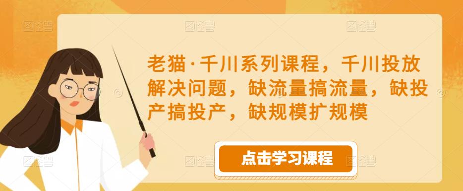 老猫·千川系列课程，千川投放解决问题，缺流量搞流量，缺投产搞投产，缺规模扩规模-副业库