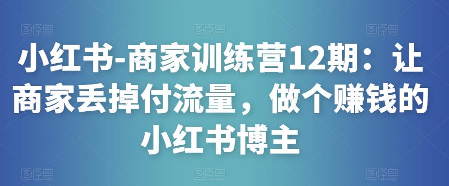小红书-商家训练营12期：让商家丢掉付流量，做个赚钱的小红书博主-副业库
