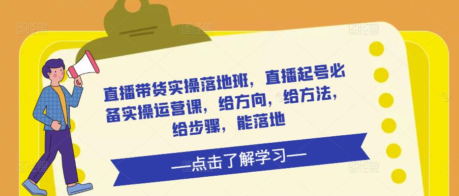 直播带货实操落地班，直播起号必备实操运营课，给方向，给方法，给步骤，能落地-副业库