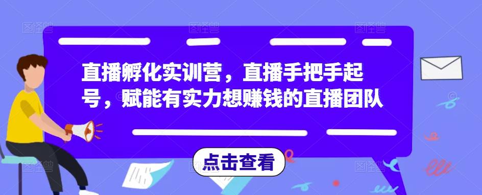 直播孵化实训营，直播手把手起号，赋能有实力想赚钱的直播团队-副业库