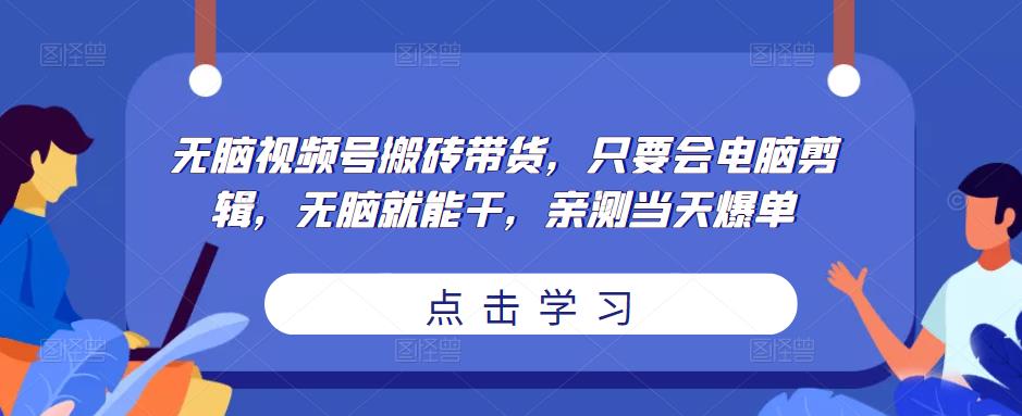 无脑视频号搬砖带货，只要会电脑剪辑，无脑就能干，亲测当天爆单-副业库