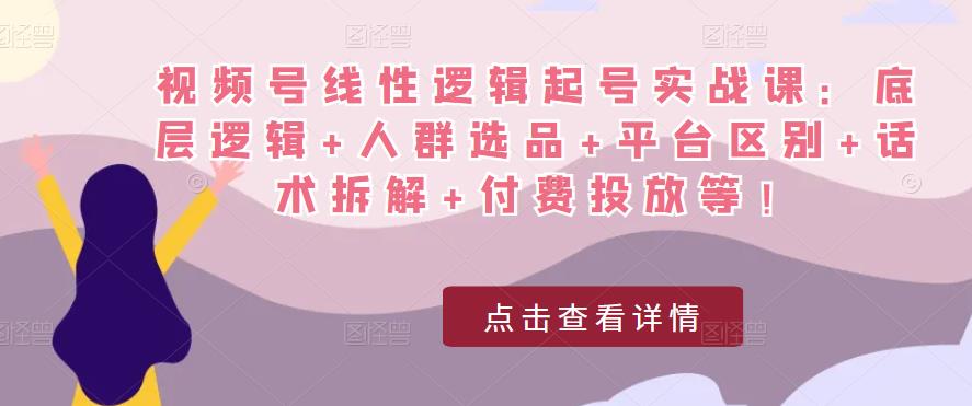 视频号线性逻辑起号实战课：底层逻辑+人群选品+平台区别+话术拆解+付费投放等！-副业库