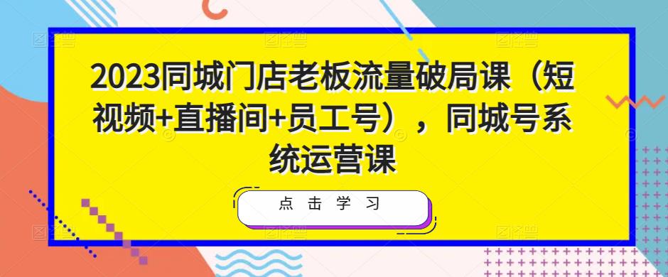 2023同城门店老板流量破局课（短视频+直播间+员工号），同城号系统运营课-副业库