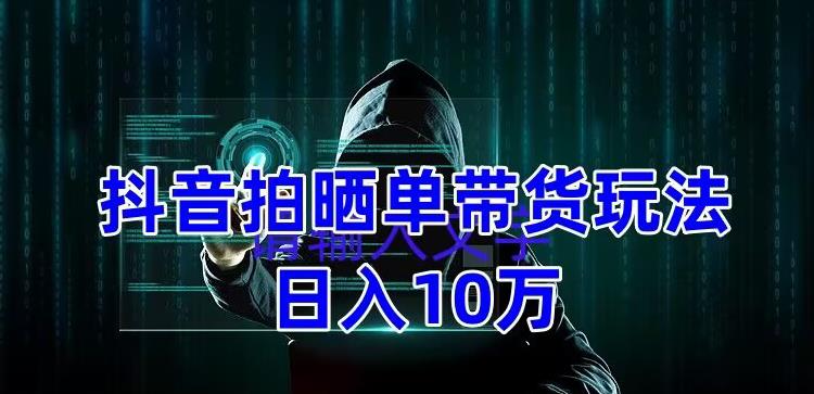 抖音拍晒单带货玩法分享，项目整体流程简单，有团队实测日入1万【教程+素材】-副业库