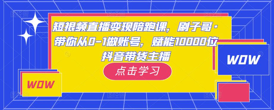 短视频直播变现陪跑课，刷子哥·带你从0-1做账号，赋能10000位抖音带货主播-副业库
