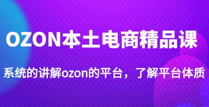 老迟·OZON本土电商精品课，系统的讲解ozon的平台，学完可独自运营ozon的店铺-副业库