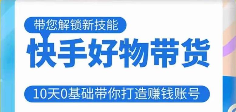 快手好物带货课程，10天0基础带你打造赚钱的快手账号，不需要粉丝，不直播，不投资，不囤货，不售后-副业库