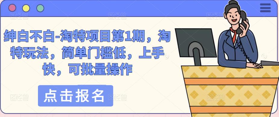 绅白不白-淘特项目第1期，淘特玩法，简单门槛低，上手快，可批量操作-副业库