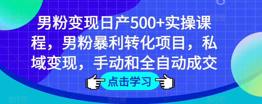 男粉变现日产500+实操课程，男粉暴利转化项目，私域变现，手动和全自动成交-副业库