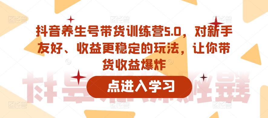 抖音养生号带货训练营5.0，对新手友好、收益更稳定的玩法，让你带货收益爆炸-副业库