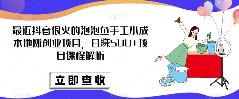 最近抖音很火的泡泡鱼手工小成本地摊创业项目，日賺500+项目课程解析-副业库