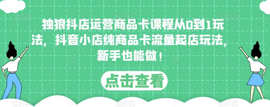 独狼抖店运营商品卡课程从0到1玩法，抖音小店纯商品卡流量起店玩法，新手也能做！-副业库