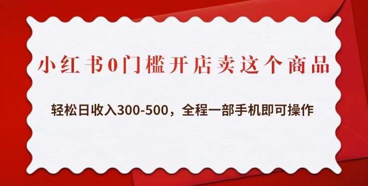 小红书0门槛开店卖这个商品，轻松日收入300-500，全程一部手机即可操作-副业库