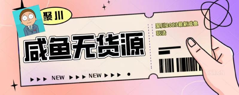 聚川2023闲鱼无货源最新经典玩法：基础认知+爆款闲鱼选品+快速找到货源-副业库