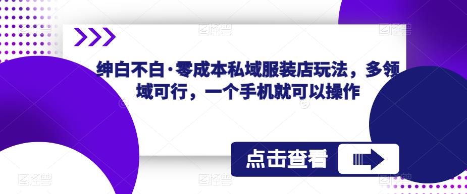 绅白不白·零成本私域服装店玩法，多领域可行，一个手机就可以操作-副业库