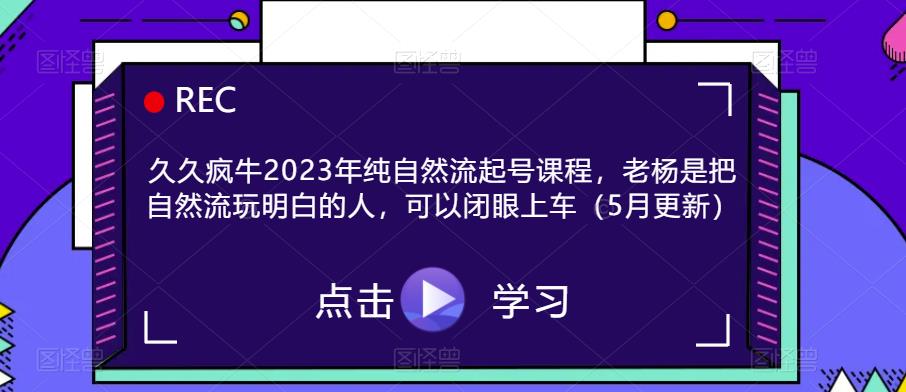 久久疯牛2023年纯自然流起号课程，老杨是把自然流玩明白的人，可以闭眼上车（5月更新）-副业库