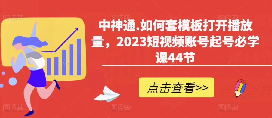 中神通.如何套模板打开播放量，2023短视频账号起号必学课44节（送钩子模板和文档资料）-副业库