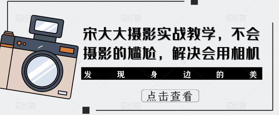 宋大大‮影摄‬实战教学，不会摄影的尴尬，解决会用相机-副业库