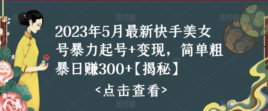 2023年5月最新快手美女号暴力起号+变现，简单粗暴日赚300+【揭秘】-副业库