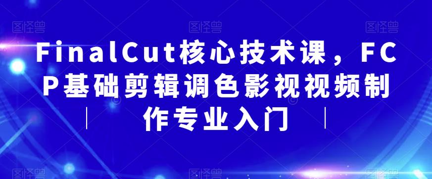 FinalCut核心技术课，FCP基础剪辑调色影视视频制作专业入门-副业库