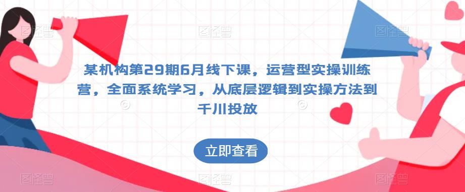 某机构第29期6月线下课，运营型实操训练营，全面系统学习，从底层逻辑到实操方法到千川投放-副业库
