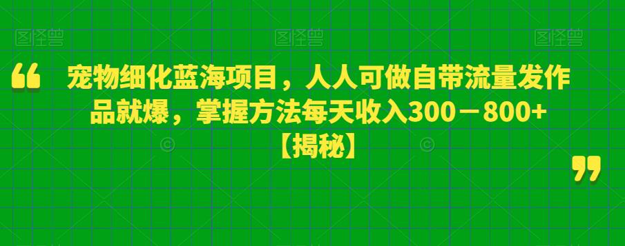 宠物细化蓝海项目，人人可做自带流量发作品就爆，掌握方法每天收入300－800+【揭秘】-副业库