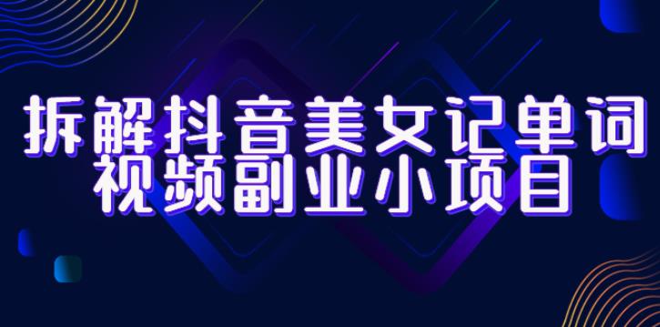 拆解抖音美女记单词视频副业小项目，一条龙玩法大解析（教程+素材）-副业库