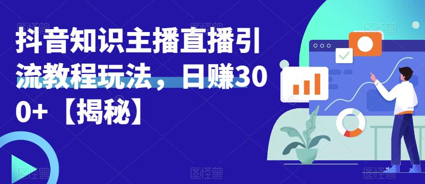 宝哥抖音知识主播直播引流教程玩法，日赚300+【揭秘】-副业库