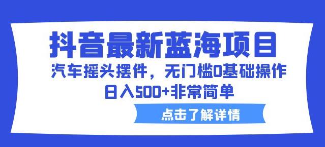 抖音最新蓝海项目，汽车摇头摆件，无门槛0基础操作，日入500+非常简单【拆解】-副业库