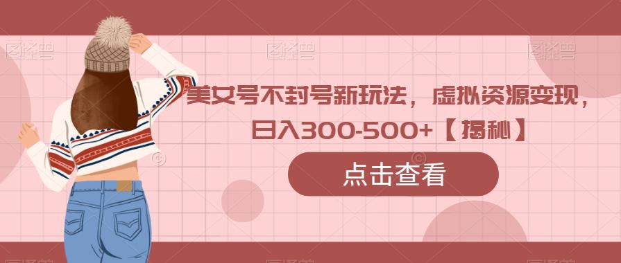 美女号不封号新玩法，虚拟资源变现，日入300-500+【揭秘】-副业库