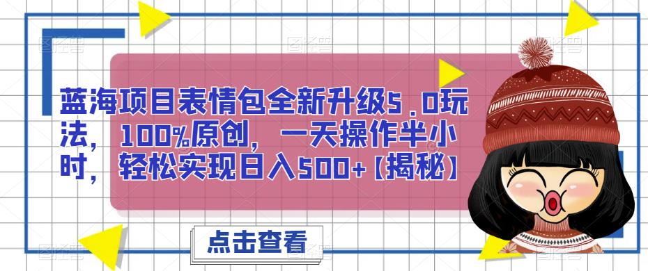蓝海项目表情包全新升级5.0玩法，100%原创，一天操作半小时，轻松实现日入500+【揭秘】-副业库