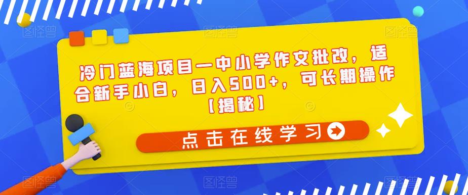 冷门蓝海项目—中小学作文批改，适合新手小白，日入500+，可长期操作【揭秘】-副业库