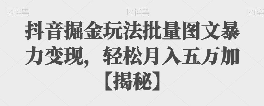 抖音掘金玩法批量图文暴力变现，轻松月入五万加【揭秘】-副业库