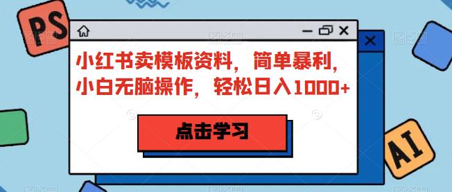 小红书卖模板资料，简单暴利，小白无脑操作，轻松日入1000+【揭秘】-副业库
