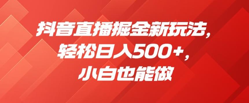 抖音直播掘金新玩法，轻松日入500+，小白也能做【揭秘】-副业库