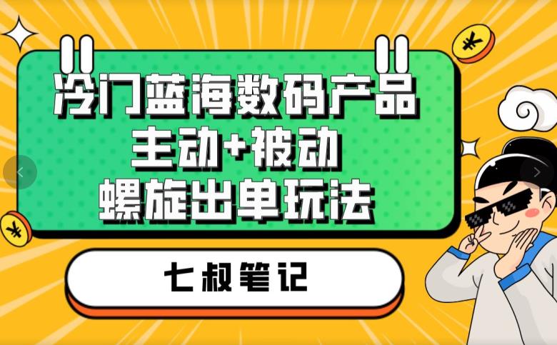 七叔冷门蓝海数码产品，主动+被动螺旋出单玩法，每天百分百出单【揭秘】-副业库