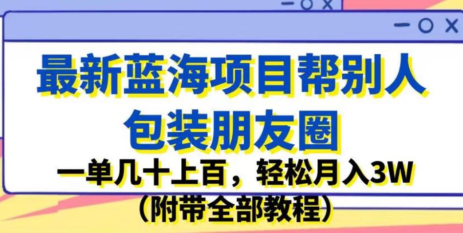 最新蓝海项目帮别人包装朋友圈，一单几十上百，轻松月入3W（附带全部教程）-副业库