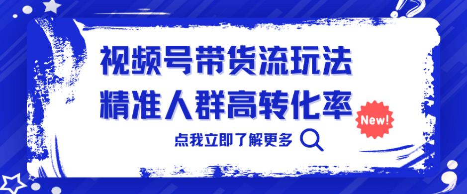 视频号带货流玩法，精准人群高转化率，0基础也可以上手【揭秘】-副业库
