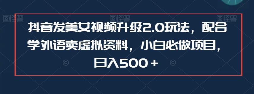 抖音发美女视频升级2.0玩法，配合学外语卖虚拟资料，小白必做项目，日入500＋【揭秘】-副业库