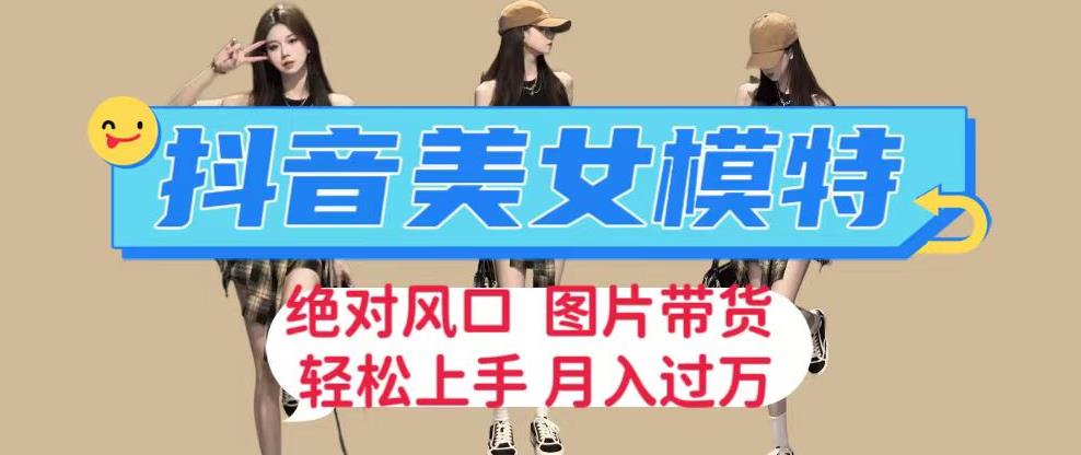 抖音美女模特图片带货，每天半小时发两张图片，月入过万，轻松躺赚【揭秘】-副业库