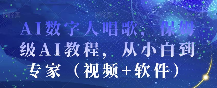 AI数字人唱歌，保姆级AI教程，从小白到专家（视频+软件）-副业库