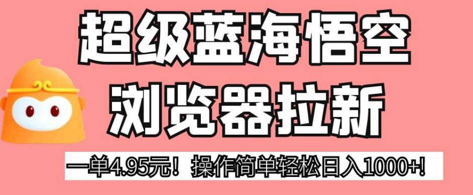 超级蓝海悟空浏览器拉新，一单4.95元！操作简单轻松日入1000+!【揭秘】-副业库